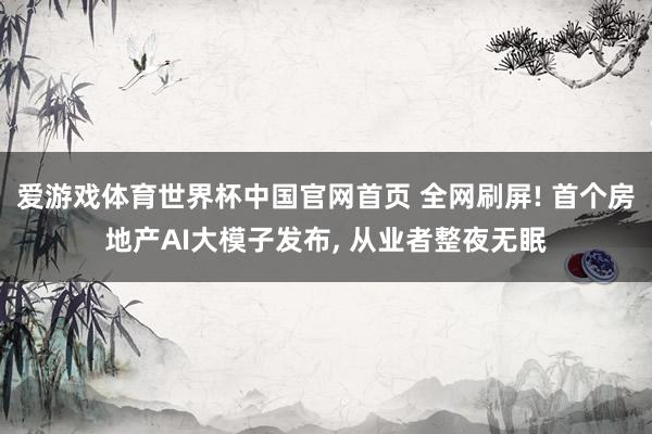 爱游戏体育世界杯中国官网首页 全网刷屏! 首个房地产AI大模子发布, 从业者整夜无眠