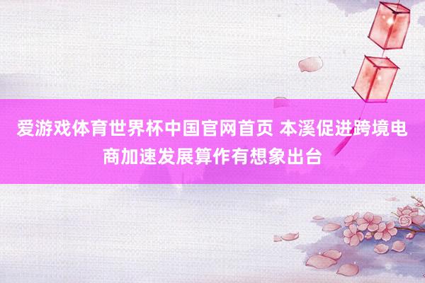 爱游戏体育世界杯中国官网首页 本溪促进跨境电商加速发展算作有想象出台