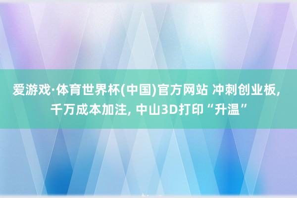 爱游戏·体育世界杯(中国)官方网站 冲刺创业板, 千万成本加注, 中山3D打印“升温”