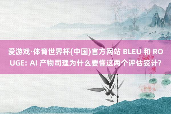 爱游戏·体育世界杯(中国)官方网站 BLEU 和 ROUGE: AI 产物司理为什么要懂这两个评估狡计?
