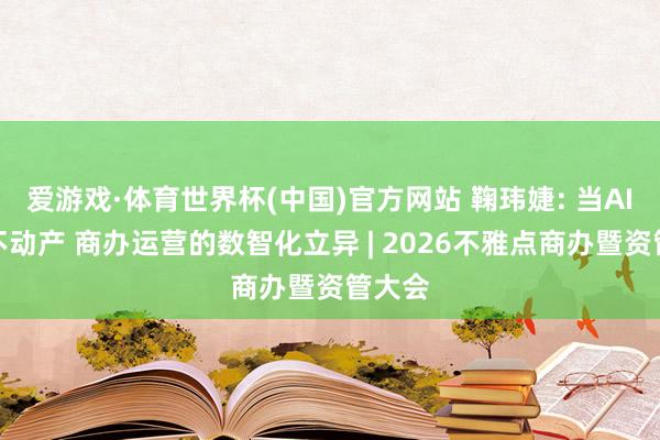 爱游戏·体育世界杯(中国)官方网站 鞠玮婕: 当AI碰见不动产 商办运营的数智化立异 | 2026不雅点商办暨资管大会