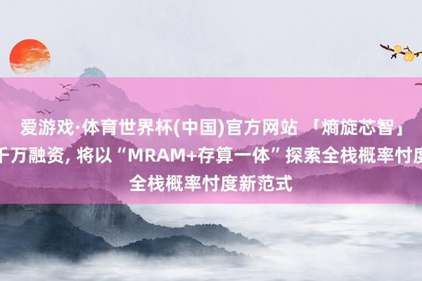 爱游戏·体育世界杯(中国)官方网站 「熵旋芯智」完成数千万融资, 将以“MRAM+存算一体”探索全栈概率忖度新范式