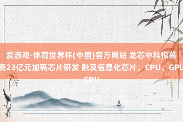 爱游戏·体育世界杯(中国)官方网站 龙芯中科拟募资23亿元加码芯片研发 触及信息化芯片、CPU、GPU