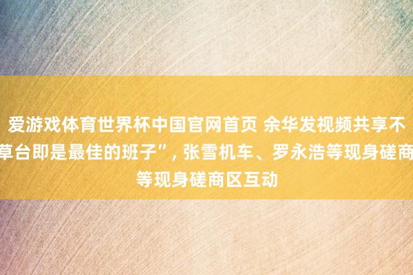 爱游戏体育世界杯中国官网首页 余华发视频共享不雅点“草台即是最佳的班子”, 张雪机车、罗永浩等现身磋商区互动