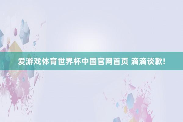 爱游戏体育世界杯中国官网首页 滴滴谈歉!