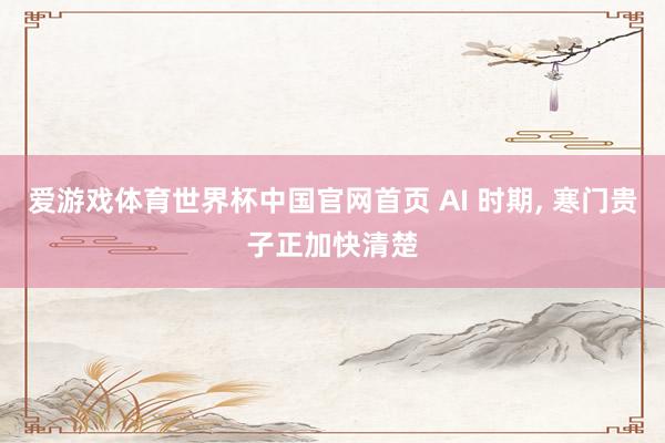 爱游戏体育世界杯中国官网首页 AI 时期, 寒门贵子正加快清楚