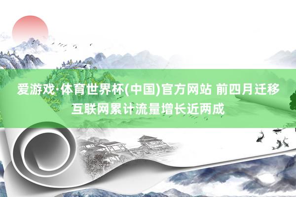 爱游戏·体育世界杯(中国)官方网站 前四月迁移互联网累计流量增长近两成