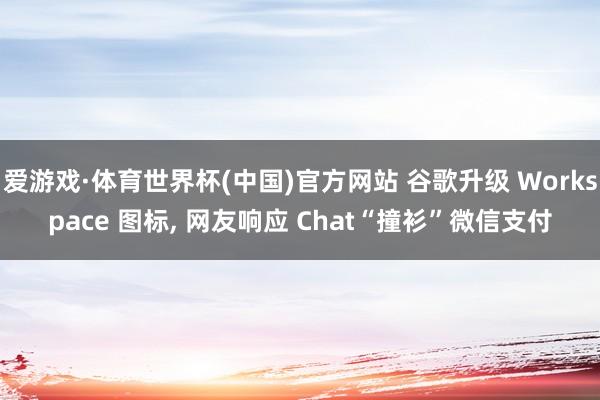 爱游戏·体育世界杯(中国)官方网站 谷歌升级 Workspace 图标, 网友响应 Chat“撞衫”微信支付