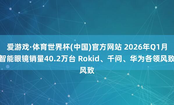 爱游戏·体育世界杯(中国)官方网站 2026年Q1月智能眼镜销量40.2万台 Rokid、千问、华为各领风致