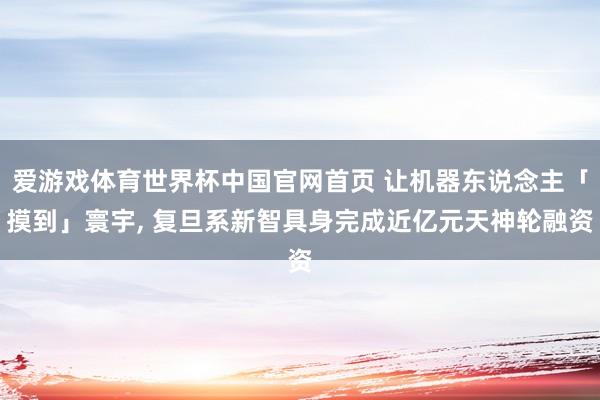 爱游戏体育世界杯中国官网首页 让机器东说念主「摸到」寰宇, 复旦系新智具身完成近亿元天神轮融资