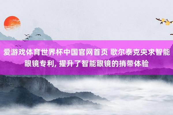 爱游戏体育世界杯中国官网首页 歌尔泰克央求智能眼镜专利, 擢升了智能眼镜的捎带体验
