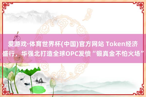 爱游戏·体育世界杯(中国)官方网站 Token经济盛行，华强北打造全球OPC发愤“锻真金不怕火场”