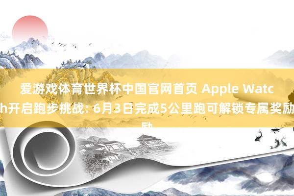 爱游戏体育世界杯中国官网首页 Apple Watch开启跑步挑战: 6月3日完成5公里跑可解锁专属奖励
