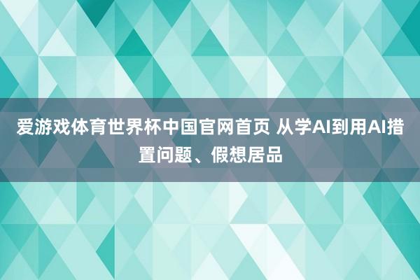 爱游戏体育世界杯中国官网首页 从学AI到用AI措置问题、假想居品