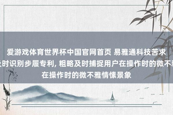 爱游戏体育世界杯中国官网首页 易雅通科技苦求相配来往及时识别步履专利, 粗略及时捕捉用户在操作时的微不雅情愫景象