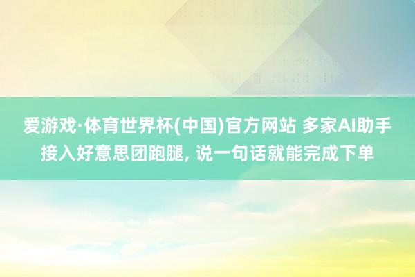 爱游戏·体育世界杯(中国)官方网站 多家AI助手接入好意思团跑腿, 说一句话就能完成下单