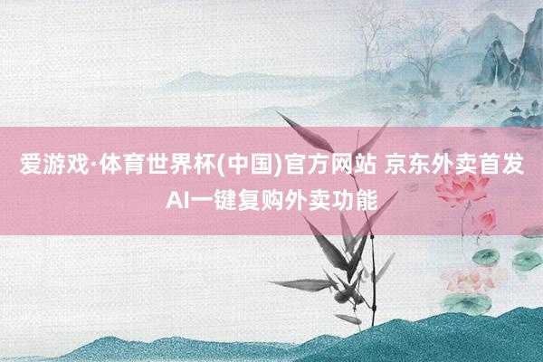 爱游戏·体育世界杯(中国)官方网站 京东外卖首发AI一键复购外卖功能