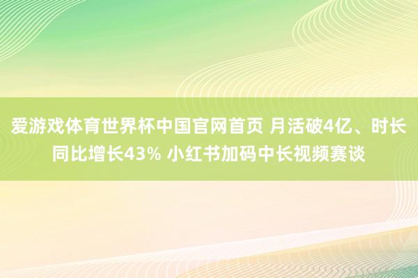 爱游戏体育世界杯中国官网首页 月活破4亿、时长同比增长43% 小红书加码中长视频赛谈