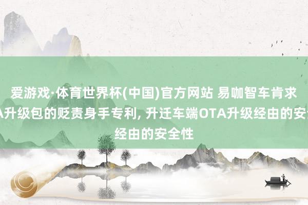 爱游戏·体育世界杯(中国)官方网站 易咖智车肯求OTA升级包的贬责身手专利, 升迁车端OTA升级经由的安全性