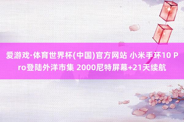 爱游戏·体育世界杯(中国)官方网站 小米手环10 Pro登陆外洋市集 2000尼特屏幕+21天续航