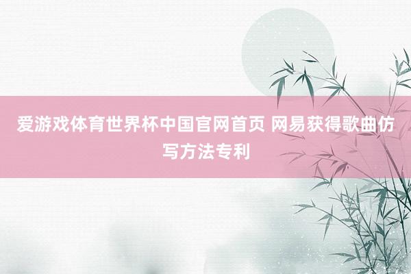 爱游戏体育世界杯中国官网首页 网易获得歌曲仿写方法专利