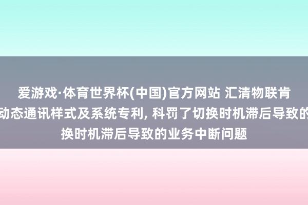 爱游戏·体育世界杯(中国)官方网站 汇清物联肯求物联网末端动态通讯样式及系统专利, 科罚了切换时机滞后导致的业务中断问题