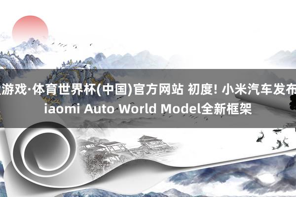 爱游戏·体育世界杯(中国)官方网站 初度! 小米汽车发布Xiaomi Auto World Model全新框架