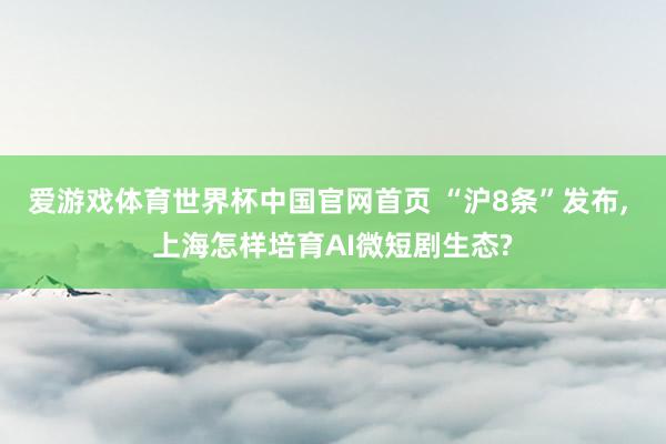 爱游戏体育世界杯中国官网首页 “沪8条”发布, 上海怎样培育AI微短剧生态?