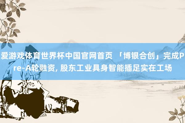 爱游戏体育世界杯中国官网首页 「博银合创」完成Pre-A轮融资, 股东工业具身智能插足实在工场
