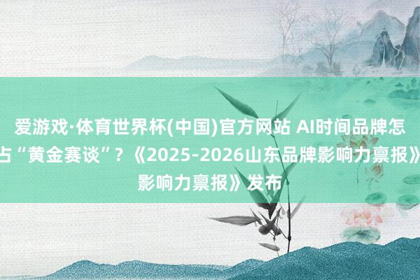 爱游戏·体育世界杯(中国)官方网站 AI时间品牌怎样霸占“黄金赛谈”? 《2025-2026山东品牌影响力禀报》发布