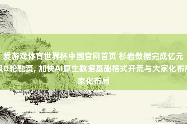 爱游戏体育世界杯中国官网首页 杉岩数据完成亿元级D轮融资, 加快AI原生数据基础格式开荒与大家化布局