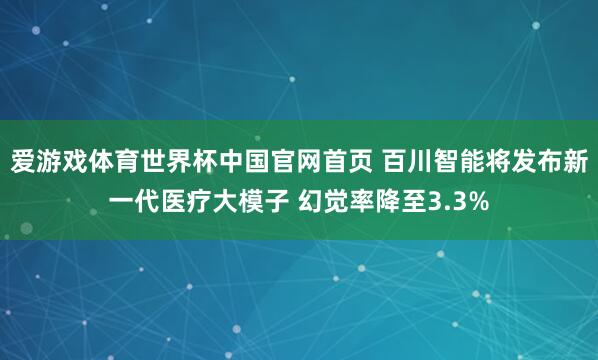 爱游戏体育世界杯中国官网首页 百川智能将发布新一代医疗大模子 幻觉率降至3.3%