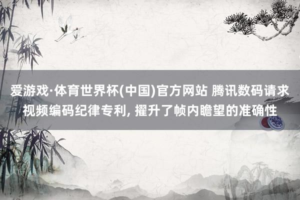 爱游戏·体育世界杯(中国)官方网站 腾讯数码请求视频编码纪律专利, 擢升了帧内瞻望的准确性