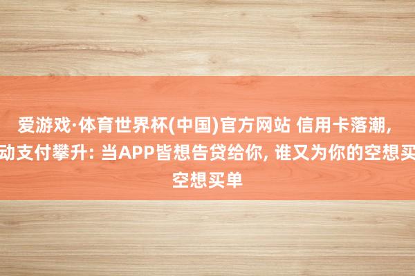 爱游戏·体育世界杯(中国)官方网站 信用卡落潮, 出动支付攀升: 当APP皆想告贷给你, 谁又为你的空想买单