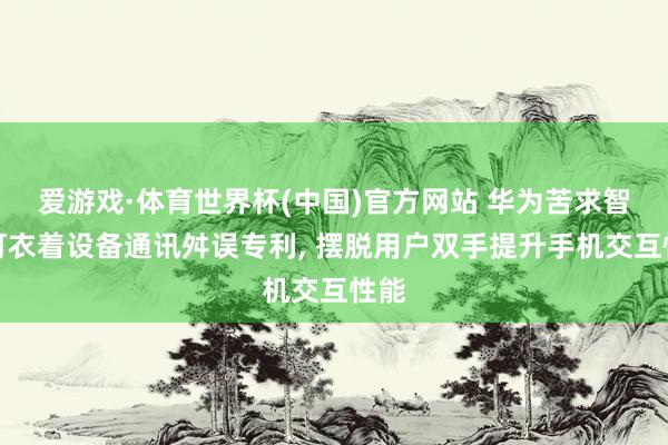 爱游戏·体育世界杯(中国)官方网站 华为苦求智能可衣着设备通讯舛误专利, 摆脱用户双手提升手机交互性能