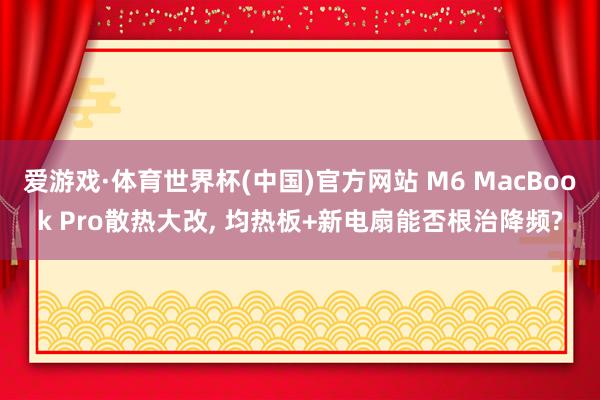爱游戏·体育世界杯(中国)官方网站 M6 MacBook Pro散热大改, 均热板+新电扇能否根治降频?