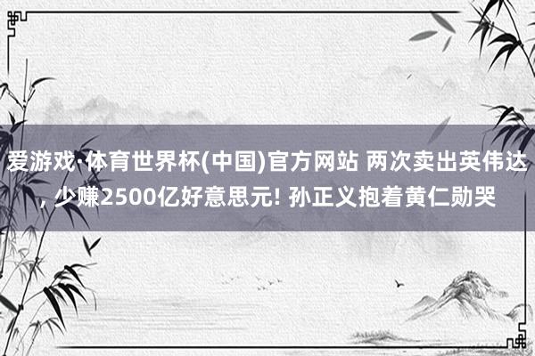 爱游戏·体育世界杯(中国)官方网站 两次卖出英伟达, 少赚2500亿好意思元! 孙正义抱着黄仁勋哭