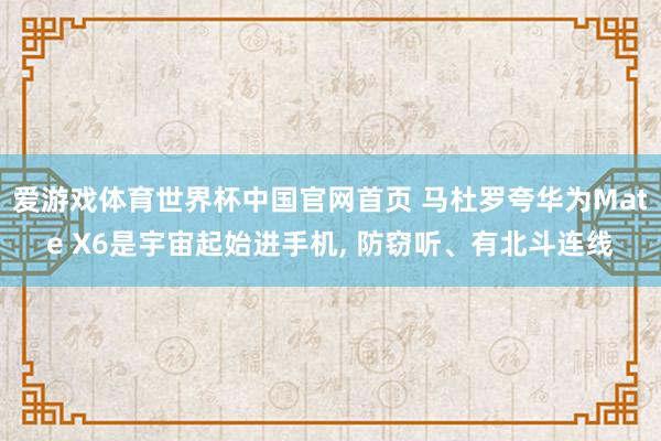 爱游戏体育世界杯中国官网首页 马杜罗夸华为Mate X6是宇宙起始进手机, 防窃听、有北斗连线