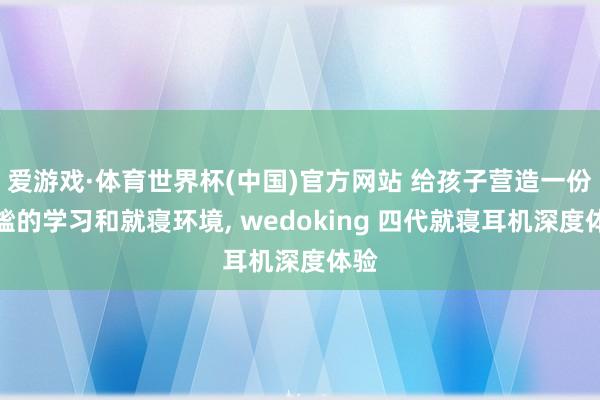 爱游戏·体育世界杯(中国)官方网站 给孩子营造一份静谧的学习和就寝环境, wedoking 四代就寝耳机深度体验