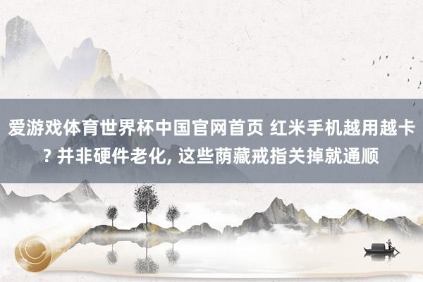 爱游戏体育世界杯中国官网首页 红米手机越用越卡? 并非硬件老化, 这些荫藏戒指关掉就通顺