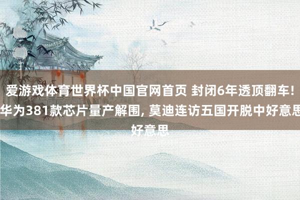 爱游戏体育世界杯中国官网首页 封闭6年透顶翻车! 华为381款芯片量产解围, 莫迪连访五国开脱中好意思