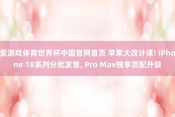 爱游戏体育世界杯中国官网首页 苹果大改计谋! iPhone 18系列分批发售, Pro Max独享顶配升级