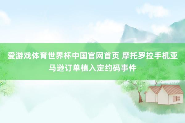 爱游戏体育世界杯中国官网首页 摩托罗拉手机亚马逊订单植入定约码事件