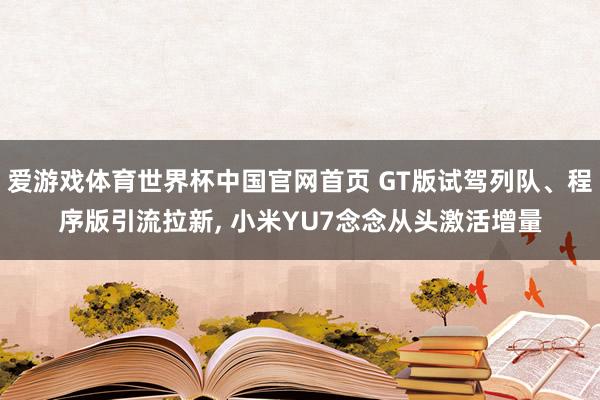爱游戏体育世界杯中国官网首页 GT版试驾列队、程序版引流拉新, 小米YU7念念从头激活增量