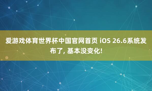 爱游戏体育世界杯中国官网首页 iOS 26.6系统发布了, 基本没变化!