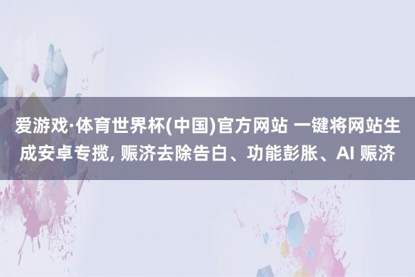爱游戏·体育世界杯(中国)官方网站 一键将网站生成安卓专揽, 赈济去除告白、功能彭胀、AI 赈济