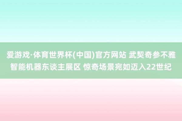 爱游戏·体育世界杯(中国)官方网站 武契奇参不雅智能机器东谈主展区 惊奇场景宛如迈入22世纪