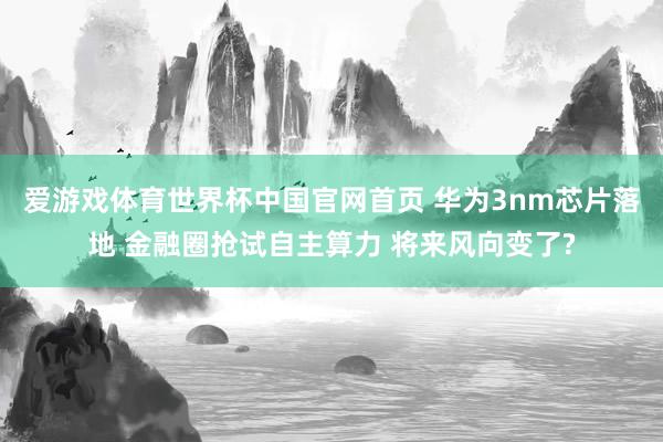 爱游戏体育世界杯中国官网首页 华为3nm芯片落地 金融圈抢试自主算力 将来风向变了?