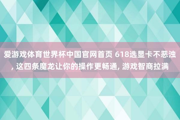 爱游戏体育世界杯中国官网首页 618选显卡不恶浊, 这四条魔龙让你的操作更畅通, 游戏智商拉满
