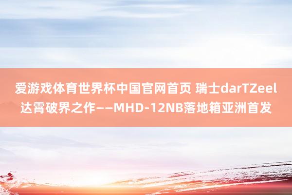 爱游戏体育世界杯中国官网首页 瑞士darTZeel达霄破界之作——MHD-12NB落地箱亚洲首发